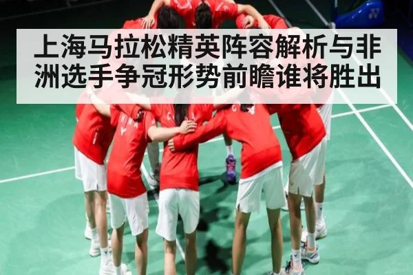 上海马拉松精英阵容解析与非洲选手争冠形势前瞻谁将胜出 - c7c7