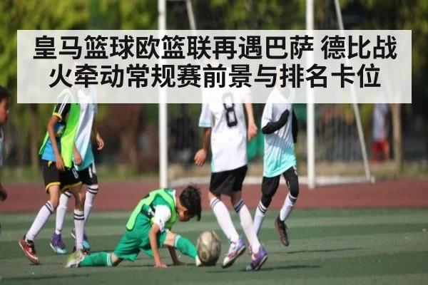 皇马篮球欧篮联再遇巴萨 德比战火牵动常规赛前景与排名卡位 - c7c7