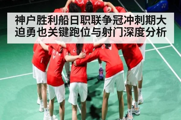 神户胜利船日职联争冠冲刺期大迫勇也关键跑位与射门深度分析 - c7c7