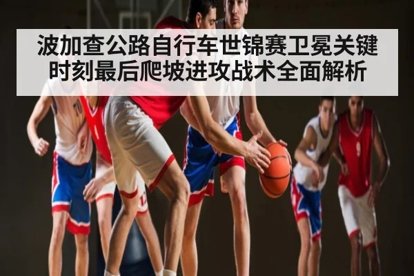 波加查公路自行车世锦赛卫冕关键时刻最后爬坡进攻战术全面解析 - c7c7