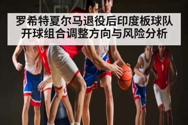 罗希特夏尔马退役后印度板球队开球组合调整方向与风险分析 - c7c7
